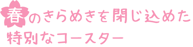春のきらめきを閉じ込めた特別なコースター