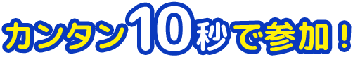 カンタン10秒で参加！