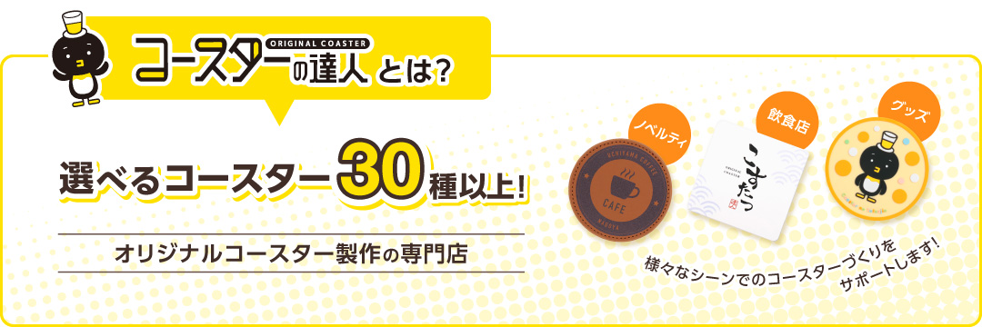 コースターの達人とは？選べるコースター30種以上！オリジナルコースター製作の専門店。さまざまなシーンでのコースター作りをサポートします。